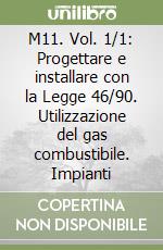 M11. Vol. 1/1: Progettare e installare con la Legge 46/90. Utilizzazione del gas combustibile. Impianti libro