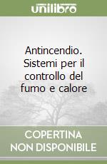 Antincendio. Sistemi per il controllo del fumo e calore libro