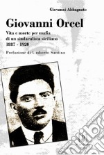 Giovanni Orcel. Vita e morte per mafia di un sindacalista siciliano 1887-1920