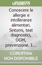 Conoscere le allergie e intolleranze alimentari. Sintomi, test diagnostici, OGM, prevenzione. I benefici dell'alimentazione biologica e biodinamica