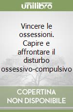 Vincere le ossessioni. Capire e affrontare il disturbo ossessivo-compulsivo libro