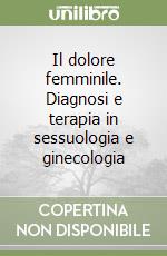 Il dolore femminile. Diagnosi e terapia in sessuologia e ginecologia libro