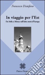 In viaggio per l'Est. Da Sofia a Mosca nell'altra metà d'Europa libro