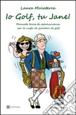 Io Golf, tu Jane! Manuale breve di sopravvivenza per le mogli di giocatori di golf libro