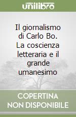 Il giornalismo di Carlo Bo. La coscienza letteraria e il grande umanesimo libro