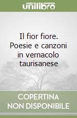 Il fior fiore. Poesie e canzoni in vernacolo taurisanese libro