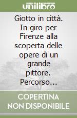 Giotto in città. In giro per Firenze alla scoperta delle opere di un grande pittore. Percorso dedicato ai giovanissimi. Ediz. italiana e inglese