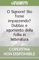 O Signore! Sto forse impazzendo? Dubbio e sgomento della follia in letteratura libro