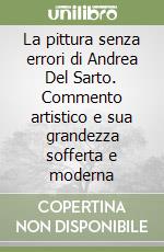 La pittura senza errori di Andrea Del Sarto. Commento artistico e sua grandezza sofferta e moderna libro