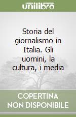 Storia del giornalismo in Italia. Gli uomini, la cultura, i media