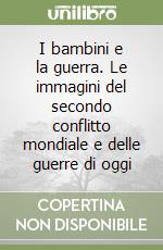 I bambini e la guerra. Le immagini del secondo conflitto mondiale e delle guerre di oggi libro