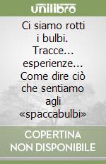 Ci siamo rotti i bulbi. Tracce... esperienze... Come dire ciò che sentiamo agli «spaccabulbi»