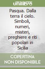 Pasqua. Dalla terra il cielo. Simboli, numeri, misteri, preghiere e riti popolari in Sicilia libro