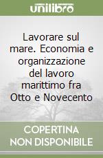 Lavorare sul mare. Economia e organizzazione del lavoro marittimo fra Otto e Novecento libro