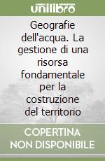 Geografie dell'acqua. La gestione di una risorsa fondamentale per la costruzione del territorio libro