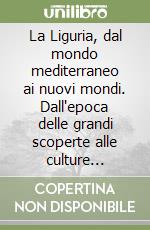 La Liguria, dal mondo mediterraneo ai nuovi mondi. Dall'epoca delle grandi scoperte alle culture attuali libro