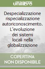 Despecializzazione rispecializzazione autoriconoscimento. L'evoluzione dei sistemi locali nella globalizzazione libro