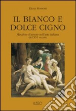 Il bianco e dolce cigno. Metafore d'amore nell'arte italiana del XVI secolo libro