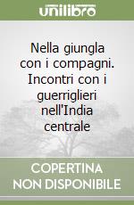 Nella giungla con i compagni. Incontri con i guerriglieri nell'India centrale libro