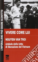 Vivere come lui. Nguyen Van Troi. Simbolo della lotta di liberazione del Vietnam libro