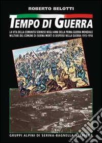 Tempo di guerra. La vita della comunità serinese negli anni della prima guerra mondiale. Militari del comune di Serina morti o dispersi nella guerra 1915-1918 libro