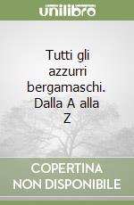 Tutti gli azzurri bergamaschi. Dalla A alla Z libro