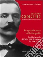 Eugenio Goglio. Fotografo, intagliatore, scultore, pittore. Lo sguardo acuto della fotografia. I volti e la stroia dell'Alta Valle Brembana fra '800 e '900. Ediz. illustrata