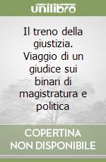 Il treno della giustizia. Viaggio di un giudice sui binari di magistratura e politica libro