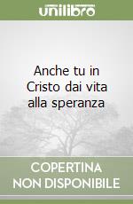 Anche tu in Cristo dai vita alla speranza (1) libro