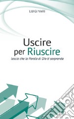 Uscire per riuscire. Lascia che la Parola di Dio ti sorprenda libro