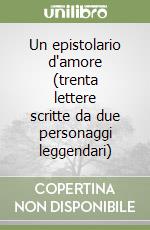 Un epistolario d'amore (trenta lettere scritte da due personaggi leggendari)