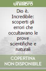 Dio è. Incredibile: scoperti gli errori che occultavano le prove scientifiche e naturali libro