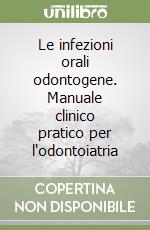 Le infezioni orali odontogene. Manuale clinico pratico per l'odontoiatria