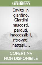 Invito in giardino. Giardini nascosti, perduti, inaccessibili, ritrovati, inattesi, inventati