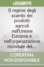 Il regime degli scambi dei prodotti agricoli nell'Unione Europea e nell'organizzazione mondiale del commercio libro