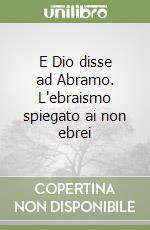 E Dio disse ad Abramo. L'ebraismo spiegato ai non ebrei libro