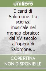 I canti di Salomone. La scienza musicale nel mondo ebraico: dal XV secolo all'opera di Salomone Rossi. Storie e testi