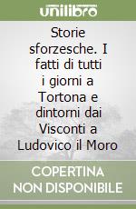 Storie sforzesche. I fatti di tutti i giorni a Tortona e dintorni dai Visconti a Ludovico il Moro libro