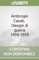 Ambrogio Casati. Disegni di guerra 1916-1919