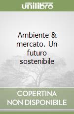 Ambiente & mercato. Un futuro sostenibile