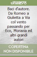 Baci d'autore. Da Romeo a Giulietta a Via col vento passando per Eco, Moravia ed altri grandi autori libro