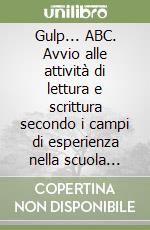 Gulp... ABC. Avvio alle attività di lettura e scrittura secondo i campi di esperienza nella scuola dell'infanzia. Per la Scuola elementare libro