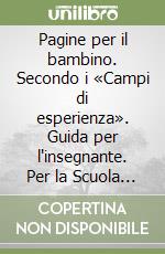 Pagine per il bambino. Secondo i «Campi di esperienza». Guida per l'insegnante. Per la Scuola materna libro