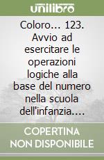 Coloro... 123. Avvio ad esercitare le operazioni logiche alla base del numero nella scuola dell'infanzia. Per la Scuola materna libro