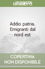 Addio patria. Emigranti dal nord est libro