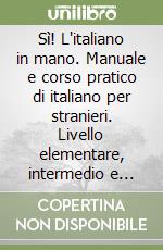 Sì! L'italiano in mano. Manuale e corso pratico di italiano per stranieri. Livello elementare, intermedio e superiore libro