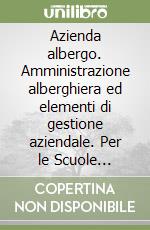 Azienda albergo. Amministrazione alberghiera ed elementi di gestione aziendale. Per le Scuole superiori libro
