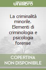 La criminalità minorile. Elementi di criminologia e psicologia forense libro