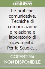 Le pratiche comunicative. Tecniche di comunicazione e relazione e laboratorio di ricevimento. Per le Scuole superiori libro