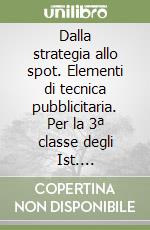 Dalla strategia allo spot. Elementi di tecnica pubblicitaria. Per la 3ª classe degli Ist. professionali indirizzo grafica pubblicitaria libro